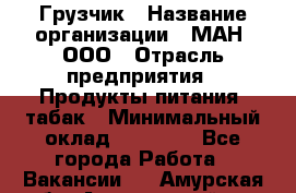 Грузчик › Название организации ­ МАН, ООО › Отрасль предприятия ­ Продукты питания, табак › Минимальный оклад ­ 20 500 - Все города Работа » Вакансии   . Амурская обл.,Архаринский р-н